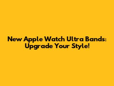 New Apple Watch Ultra Bands: Upgrade Your Style!