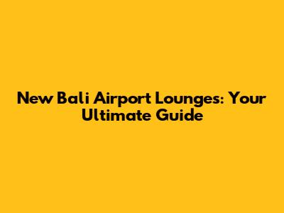 New Bali Airport Lounges: Your Ultimate Guide