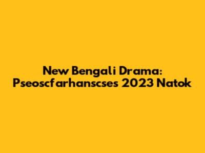 New Bengali Drama: Pseoscfarhanscse's 2023 Natok