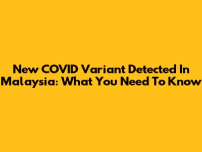 New COVID Variant Detected In Malaysia: What You Need To Know
