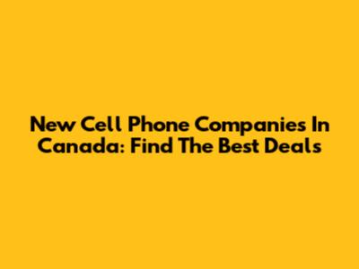 New Cell Phone Companies In Canada: Find The Best Deals