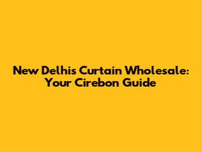 New Delhi's Curtain Wholesale: Your Cirebon Guide