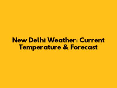 New Delhi Weather: Current Temperature & Forecast