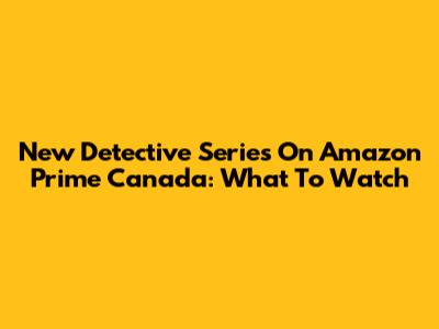 New Detective Series On Amazon Prime Canada: What To Watch