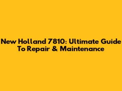 New Holland 7810: Ultimate Guide To Repair & Maintenance