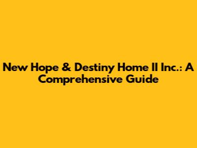 New Hope & Destiny Home II Inc.: A Comprehensive Guide