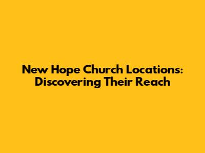 New Hope Church Locations: Discovering Their Reach