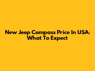New Jeep Compass Price In USA: What To Expect