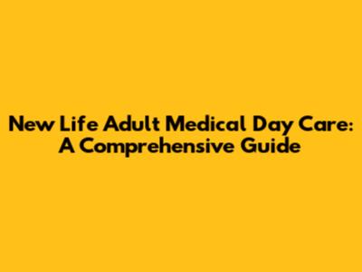 New Life Adult Medical Day Care: A Comprehensive Guide