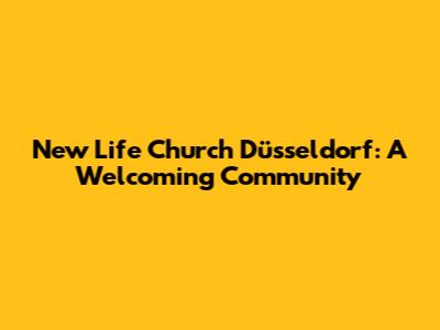 New Life Church Düsseldorf: A Welcoming Community