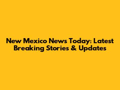 New Mexico News Today: Latest Breaking Stories & Updates