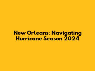 New Orleans: Navigating Hurricane Season 2024