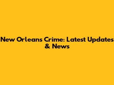 New Orleans Crime: Latest Updates & News