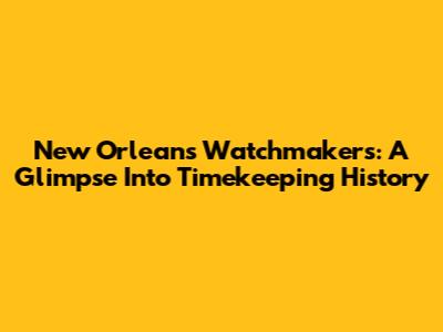 New Orleans Watchmakers: A Glimpse Into Timekeeping History
