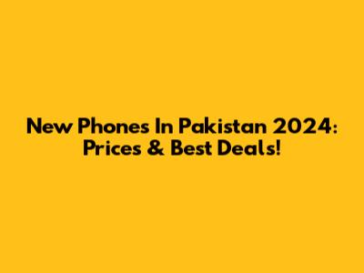 New Phones In Pakistan 2024: Prices & Best Deals!