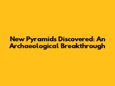 New Pyramids Discovered: An Archaeological Breakthrough