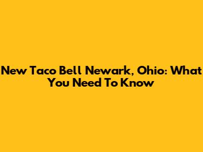 New Taco Bell Newark, Ohio: What You Need To Know