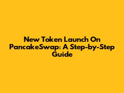 New Token Launch On PancakeSwap: A Step-by-Step Guide