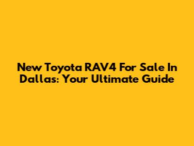 New Toyota RAV4 For Sale In Dallas: Your Ultimate Guide
