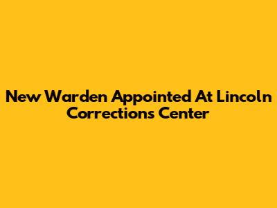 New Warden Appointed At Lincoln Corrections Center