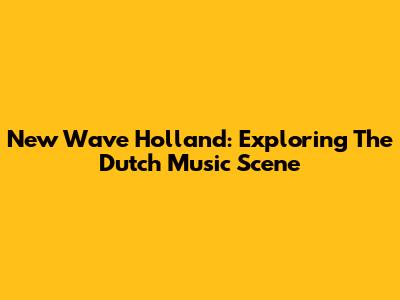 New Wave Holland: Exploring The Dutch Music Scene