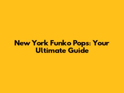 New York Funko Pops: Your Ultimate Guide