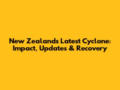 New Zealand's Latest Cyclone: Impact, Updates & Recovery