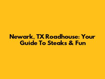 Newark, TX Roadhouse: Your Guide To Steaks & Fun
