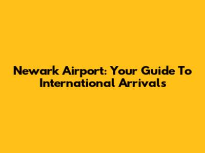 Newark Airport: Your Guide To International Arrivals