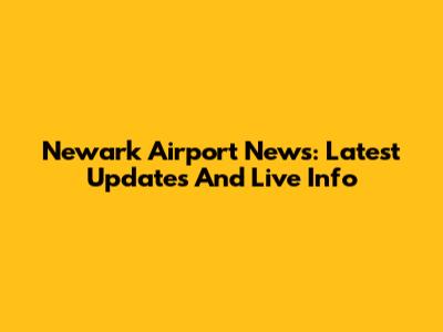 Newark Airport News: Latest Updates And Live Info