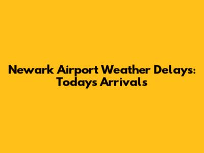 Newark Airport Weather Delays: Today's Arrivals