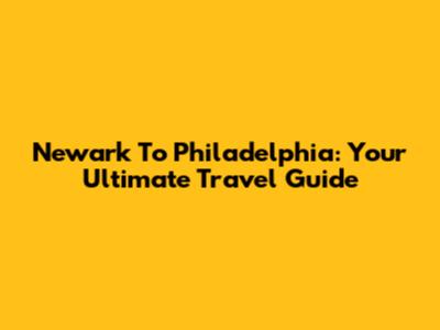 Newark To Philadelphia: Your Ultimate Travel Guide