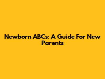 Newborn ABCs: A Guide For New Parents