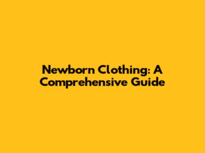 Newborn Clothing: A Comprehensive Guide