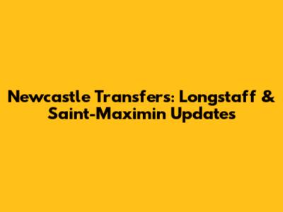 Newcastle Transfers: Longstaff & Saint-Maximin Updates