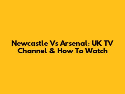 Newcastle Vs Arsenal: UK TV Channel & How To Watch