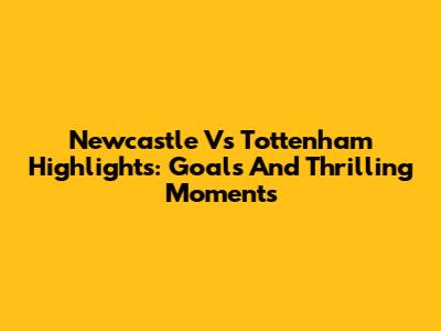 Newcastle Vs Tottenham Highlights: Goals And Thrilling Moments