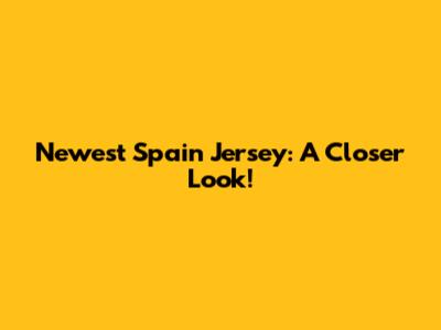 Newest Spain Jersey: A Closer Look!