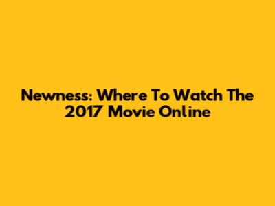 Newness: Where To Watch The 2017 Movie Online