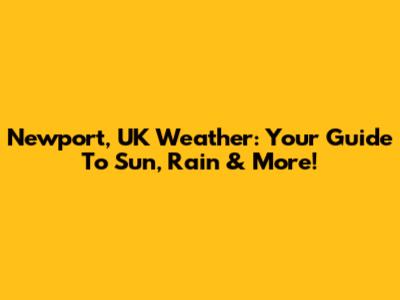 Newport, UK Weather: Your Guide To Sun, Rain & More!