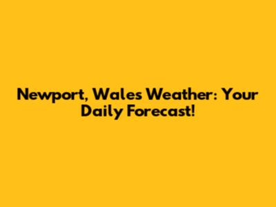 Newport, Wales Weather: Your Daily Forecast!