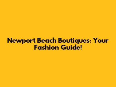 Newport Beach Boutiques: Your Fashion Guide!