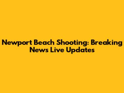 Newport Beach Shooting: Breaking News Live Updates
