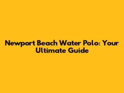 Newport Beach Water Polo: Your Ultimate Guide