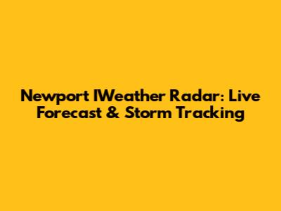 Newport IWeather Radar: Live Forecast & Storm Tracking