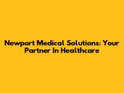 Newport Medical Solutions: Your Partner In Healthcare