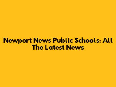 Newport News Public Schools: All The Latest News