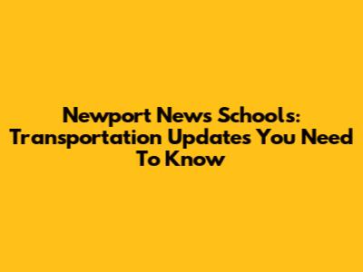 Newport News Schools: Transportation Updates You Need To Know