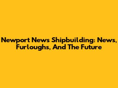 Newport News Shipbuilding: News, Furloughs, And The Future