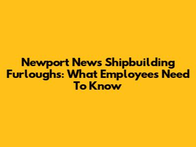 Newport News Shipbuilding Furloughs: What Employees Need To Know